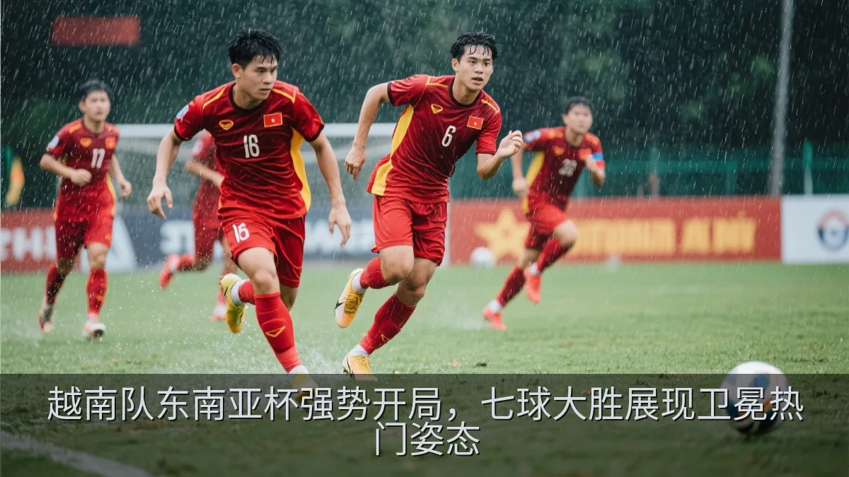 越南队东南亚杯强势开局，七球大胜展现卫冕热门姿态