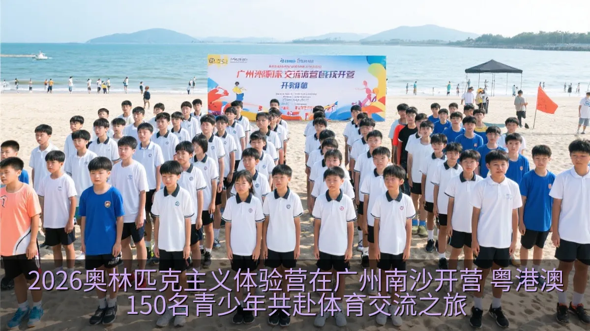 2026奥林匹克主义体验营在广州南沙开营 粤港澳150名青少年共赴体育交流之旅